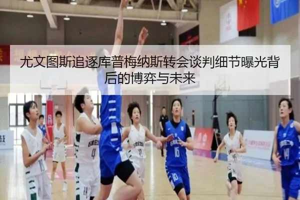 尤文图斯追逐库普梅纳斯转会谈判细节曝光背后的博弈与未来