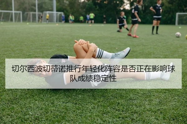 切尔西波切蒂诺推行年轻化阵容是否正在影响球队成绩稳定性